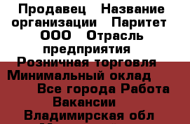 Продавец › Название организации ­ Паритет, ООО › Отрасль предприятия ­ Розничная торговля › Минимальный оклад ­ 21 500 - Все города Работа » Вакансии   . Владимирская обл.,Муромский р-н